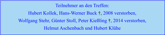 Teilnehmer an den Treffen: Hubert Kollek, Hans-Werner Buck †, 2008 verstorben, Wolfgang Stehr, Günter Stoll, Peter Kießling †, 2014 verstorben, Helmut Aschenbach und Hubert Klühe