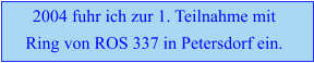 2004 fuhr ich zur 1. Teilnahme mit  Ring von ROS 337 in Petersdorf ein.